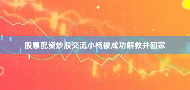股票配资炒股交流小杨被成功解救并回家