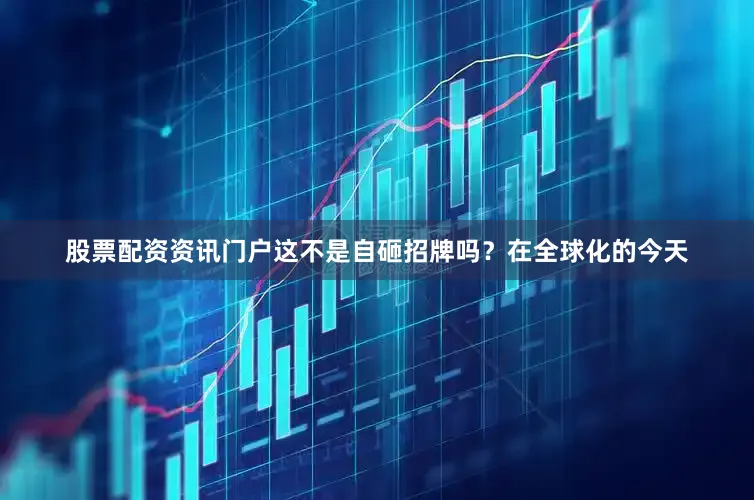 股票配资资讯门户这不是自砸招牌吗？在全球化的今天
