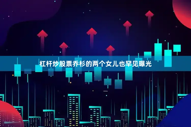 杠杆炒股票乔杉的两个女儿也罕见曝光