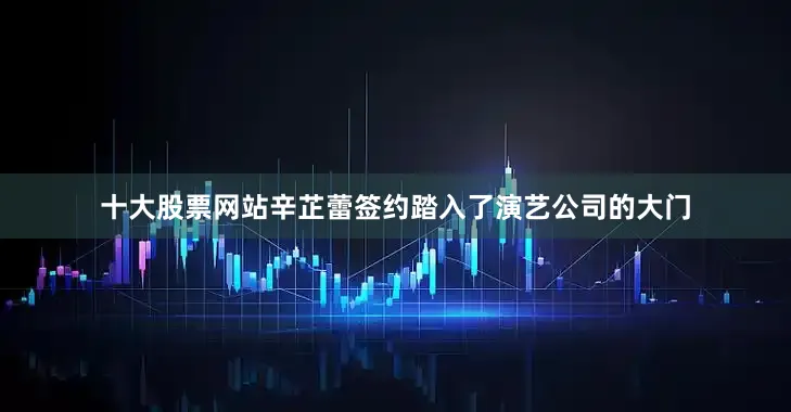 十大股票网站辛芷蕾签约踏入了演艺公司的大门