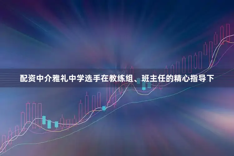 配资中介雅礼中学选手在教练组、班主任的精心指导下
