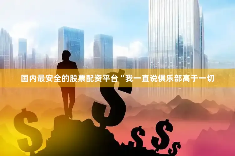 国内最安全的股票配资平台“我一直说俱乐部高于一切