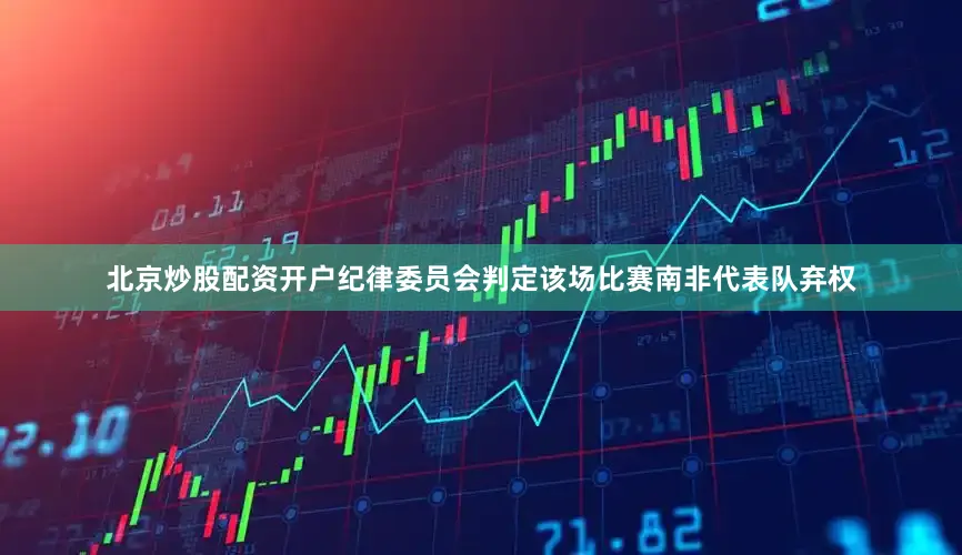 北京炒股配资开户纪律委员会判定该场比赛南非代表队弃权